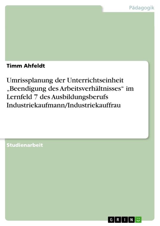 Umrissplanung der Unterrichtseinheit „Beendigung des Arbeitsverhältnisses“ im Lernfeld 7 des Ausbildungsberufs Industriekaufmann/Industriekauffrau