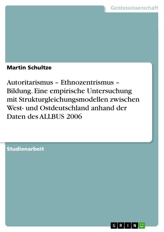 Autoritarismus – Ethnozentrismus – Bildung. Eine empirische Untersuchung mit Strukturgleichungsmodellen zwischen West- und Ostdeutschland anhand der Daten des ALLBUS 2006