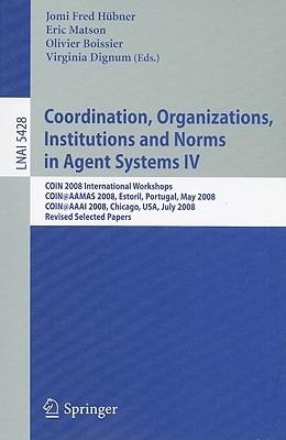 Coordination, Organizations, Institutions and Norms in Agent Systems IV: COIN 2008 International Workshops COIN@AAMAS 2008, Estoril, Portugal, May 12, 2008 COIN@AAAI 2008, Chicago, USA, July 14, 2008,  Revised Selected Papers - cover