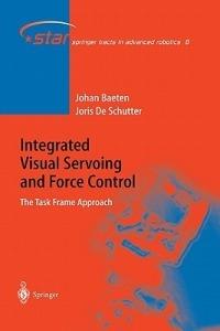 Integrated Visual Servoing and Force Control: The Task Frame Approach - Joris de Schutter,Johan Baeten - cover