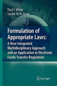 Formulation of Appropriate Laws: A New Integrated Multidisciplinary Approach and an Application to Electronic Funds Transfer Regulation - Paul White,Sardar M. N. Islam - cover