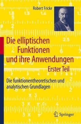 Die elliptischen Funktionen und ihre Anwendungen: Erster Teil: Die funktionentheoretischen und analytischen Grundlagen - Robert Fricke - cover