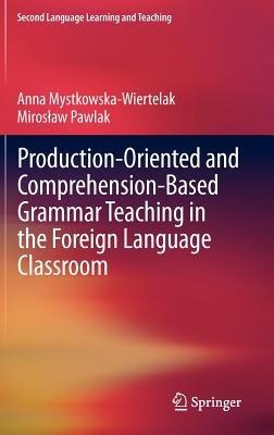 Production-oriented and Comprehension-based Grammar Teaching in the Foreign Language Classroom - Anna Mystkowska-Wiertelak,Miroslaw Pawlak - cover