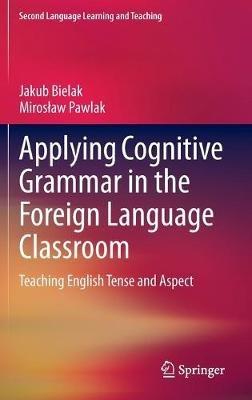 Applying Cognitive Grammar in the Foreign Language Classroom: Teaching English Tense and Aspect - Jakub Bielak,Miroslaw Pawlak - cover