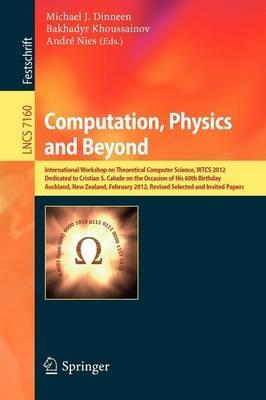 Computation, Physics and Beyond: International Workshop on Theoretical Computer Science, WTCS 2012, Dedicated to Cristian S. Calude on the Occasion of His 60th Birthday, Auckland, New Zealand, February 21-24, 2012, Revised Selected and Invited Papers - cover