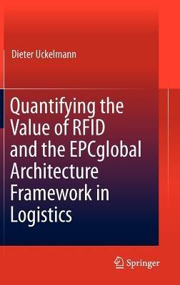 Quantifying the Value of RFID and the EPCglobal Architecture Framework in Logistics - Dieter Uckelmann - cover