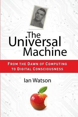 The Universal Machine: From the Dawn of Computing to Digital Consciousness - Ian Watson - cover