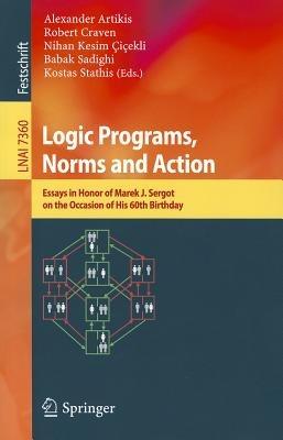 Logic Programs, Norms and Action: Essays in Honor of Marek J. Sergot on the Occasion of His 60th Birthday - cover