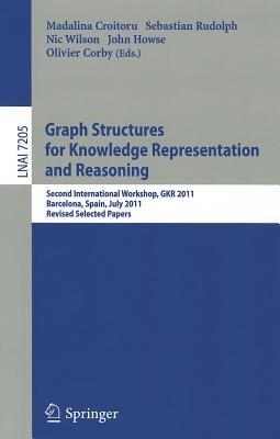 Graph Structures for Knowledge Representation and Reasoning: Second Interntional Workshop, GKR 2011, Barcelona, Spain, July 16, 2011. Revised Selected Papers - cover