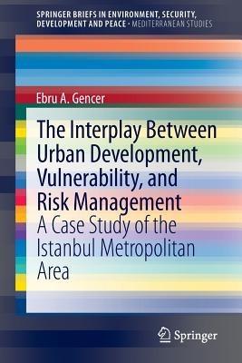 The Interplay between Urban Development, Vulnerability, and Risk Management: A Case Study of the Istanbul Metropolitan Area - Ebru A. Gencer - cover