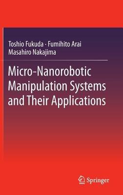 Micro-Nanorobotic Manipulation Systems and Their Applications - Toshio Fukuda,Fumihito Arai,Masahiro Nakajima - cover