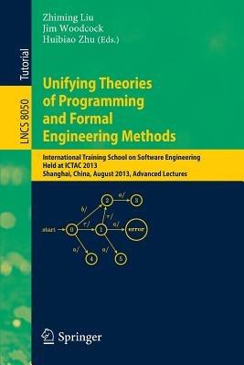 Unifying Theories of Programming and Formal Engineering Methods: International Training School on Software Engineering, Held at ICTAC 2013, Shanghai, China, August 26-30, 2013, Advanced Lectures - cover
