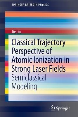 Classical Trajectory Perspective of Atomic Ionization in Strong Laser Fields: Semiclassical Modeling - Jie Liu - cover