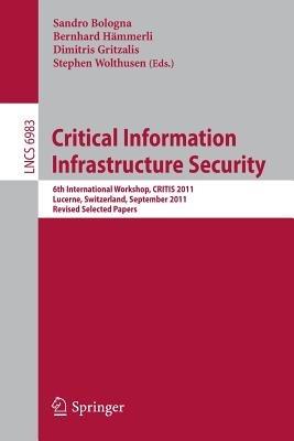 Critical Information Infrastructure Security: 6th International Workshop, CRITIS 2011, Lucerne, Switzerland, September 8-9, 2011, Revised Selected Papers - cover
