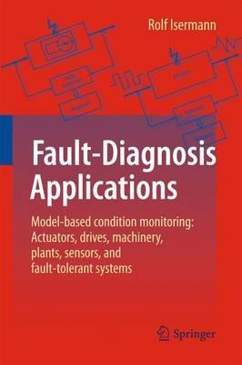 Fault-Diagnosis Applications: Model-Based Condition Monitoring: Actuators, Drives, Machinery, Plants, Sensors, and Fault-tolerant Systems - Rolf Isermann - cover