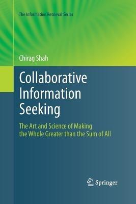 Collaborative Information Seeking: The Art and Science of Making the Whole Greater than the Sum of All - Chirag Shah - cover