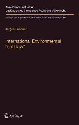International Environmental “soft law”: The Functions and Limits of Nonbinding Instruments in International Environmental Governance and Law - Jürgen Friedrich - cover