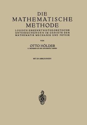 Die Mathematische Methode: Logisch Erkenntnistheoretische Untersuchungen im Gebiete der Mathematik Mechanik und Physik - Otto Hölder - cover