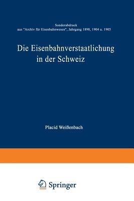 Die Eisenbahnverstaatlichung in der Schweiz: Sonderabdruck aus „Archiv für Eisenbahnwesen”, Jahrgang 1898, 1904 u. 1905 - Placid Weißenbach - cover
