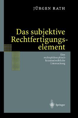 Das subjektive Rechtfertigungselement: Zur kriminalrechtlichen Relevanz eines subjektiven Elements in der Ebene des Unrechtsausschlusses — auf der Grundlage einer Rechtsphilosophie im normativen Horizont des Seins. Eine rechtsphilosophisch-kriminalrechtliche Untersuchung - Jürgen Rath - cover