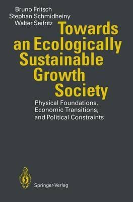 Towards an Ecologically Sustainable Growth Society: Physical Foundations, Economic Transitions, and Political Constraints - Bruno Fritsch,Stephan Schmidheiny,Walter Seifritz - cover
