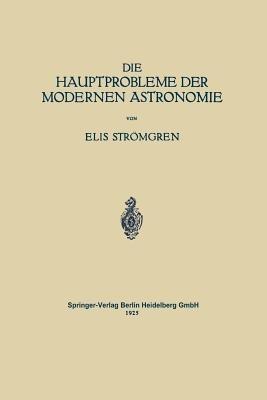 Die Hauptprobleme der Modernen Astronomie: Versuch Einer Gemeinverständlichen Einführung in die Astronomie der Gegenwart - Elis Strömgren,Walter E. Bernheimer - cover