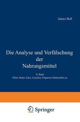 Die Analyse und Verfälschung der Nahrungsmittel: II. Band. Milch, Butter, Käse, Cerealien, Präparirte Stärkemehle etc. - James Bell - cover