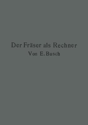 Der Fräser als Rechner: Berechnungen an den Universal-Fräsmaschinen und -Teilköpfen in einfachster und anschaulichster Darstellung darum zum Selbstunterricht wirklich geeignet - Ernst Busch - cover
