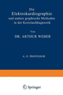 Die Elektrokardiographie und Andere Graphische Methoden in der Kreislaufdiagnostik - Arthur Weber - cover