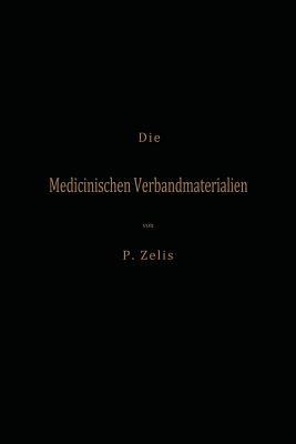 Die Medicinischen Verbandmaterialien mit besonderer Berücksichtigung ihrer Gewinnung, Fabrikation, Untersuchung und Werthbestimmung sowie ihrer Aufbewahrung und Verpackung - P. Zelis - cover