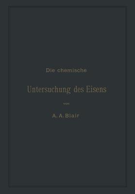 Die chemische Untersuchung des Eisens: Eine Zusammenstellung der bekanntesten Untersuchungsmethoden für Eisen, Stahl, Roheisen, Eisenerz, Kalkstein, Schlacke, Thon, Kohle, Koks, Verbrennungs- und Generatorgase - Andrew Alexander Blair,L. Rürup - cover