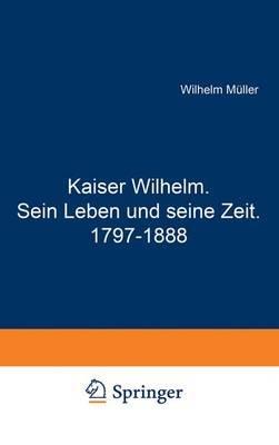 Kaiser Wilhelm. Sein Leben und seine Zeit. 1797–1888 - Wilhelm Müller - cover