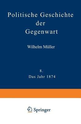 Politische Geschichte der Gegenwart: VIII Das Jahr 1874. Nebst einer Chronik der Ereignisse des Jahres 1874 und einem alphabetischen Verzeichnisse der hervorragenden Personen - Wilhelm Müller - cover