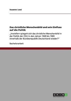 Das christliche Menschenbild und sein Einfluss auf die Politik: "Inwiefern spiegelt sich das christliche Menschenbild in der Politik der CDU in den Jahren 1949 bis 1969 innerhalb der Bundesrepublik Deutschland wieder? - Susanne Lossi - cover