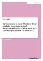 Der Strommarkt in Deutschland und dessen moegliche Umgestaltung durch Kapazitatsmechanismen. Wirtschaftlichkeit, Versorgungssicherheit, Umweltschutz
