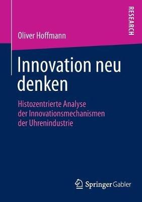 Innovation neu denken: Histozentrierte Analyse der Innovationsmechanismen der Uhrenindustrie - Oliver Hoffmann - cover