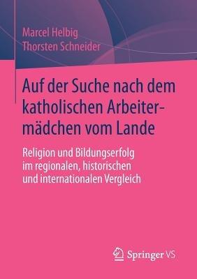 Auf der Suche nach dem katholischen Arbeitermädchen vom Lande: Religion und Bildungserfolg im regionalen, historischen und internationalen Vergleich - Marcel Helbig,Thorsten Schneider - cover