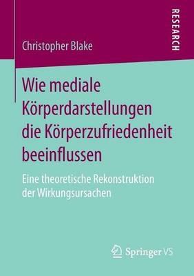 Wie mediale Körperdarstellungen die Körperzufriedenheit beeinflussen: Eine theoretische Rekonstruktion der Wirkungsursachen - Christopher Blake - cover