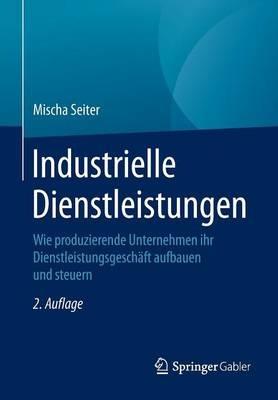 Industrielle Dienstleistungen: Wie produzierende Unternehmen ihr Dienstleistungsgeschäft aufbauen und steuern - Mischa Seiter - cover