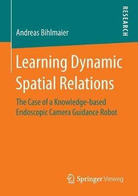 Learning Dynamic Spatial Relations: The Case of a Knowledge-based Endoscopic Camera Guidance Robot - Andreas Bihlmaier - cover