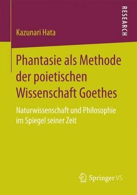 Phantasie als Methode der poietischen Wissenschaft Goethes: Naturwissenschaft und Philosophie im Spiegel seiner Zeit - Kazunari Hata - cover