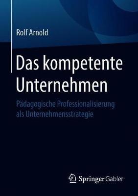 Das kompetente Unternehmen: Pädagogische Professionalisierung als Unternehmensstrategie - Rolf Arnold - cover