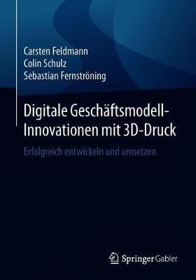 Digitale Geschäftsmodell-Innovationen mit 3D-Druck: Erfolgreich entwickeln und umsetzen - Carsten Feldmann,Colin Schulz,Sebastian Fernströning - cover