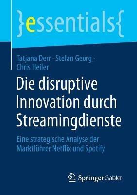 Die disruptive Innovation durch Streamingdienste: Eine strategische Analyse der Marktführer Netflix und Spotify - Tatjana Derr,Stefan Georg,Chris Heiler - cover