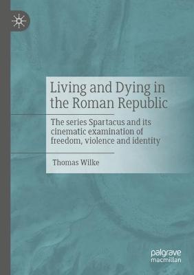 Living and Dying in the Roman Republic: The Series Spartacus and its Cinematic Examination of Freedom, Violence and Identity - Thomas Wilke - cover