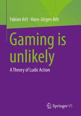 Gaming is unlikely: A Theory of Ludic Action - Fabian Arlt,Hans-Jürgen Arlt - cover