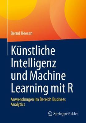 Künstliche Intelligenz und Machine Learning mit R: Anwendungen im Bereich Business Analytics - Bernd Heesen - cover