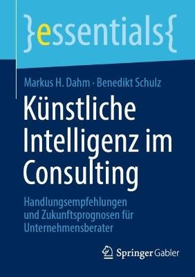 Künstliche Intelligenz im Consulting: Handlungsempfehlungen und Zukunftsprognosen für Unternehmensberater - Markus H. Dahm,Benedikt Schulz - cover
