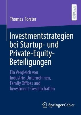 Investmentstrategien bei Startup- und Private-Equity-Beteiligungen: Ein Vergleich von Industrie-Unternehmen, Family Offices und Investment-Gesellschaften - Thomas Forster - cover