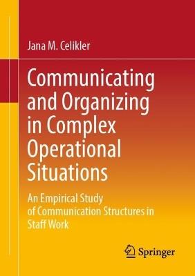 Communicating and Organizing in Complex Operational Situations: An Empirical Study of Communication Structures in Staff Work - Jana M. Celikler - cover
